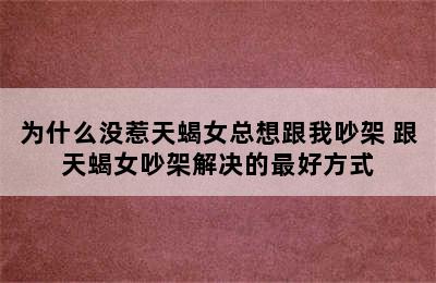 为什么没惹天蝎女总想跟我吵架 跟天蝎女吵架解决的最好方式